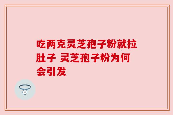 吃两克灵芝孢子粉就拉肚子 灵芝孢子粉为何会引发