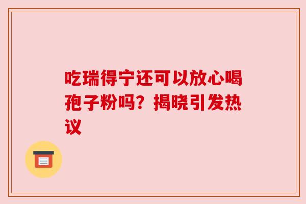 吃瑞得宁还可以放心喝孢子粉吗?揭晓引发热议 吃瑞得宁还可以放心喝孢子粉吗?揭晓引发热议