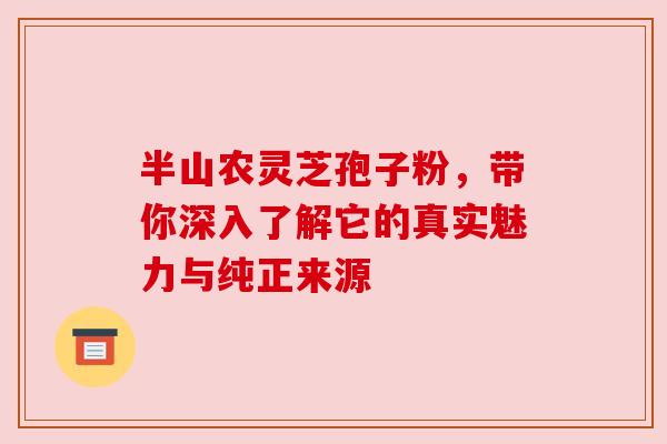 半山农灵芝孢子粉,带你深入了解它的真实魅力与纯正来源 半山农灵芝孢子粉,带你深入了解它的真实魅力与纯正来源