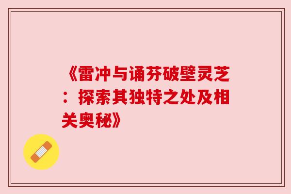 《雷冲与诵芬破壁灵芝：探索其独特之处及相关奥秘》