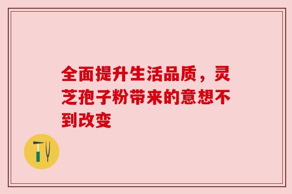 全面提升生活品质,灵芝孢子粉带来的意想不到改变 全面提升生活品质,灵芝孢子粉带来的意想不到改变