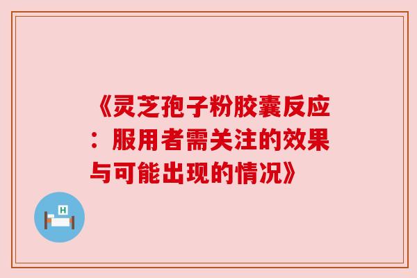 《灵芝孢子粉胶囊反应：服用者需关注的效果与可能出现的情况》