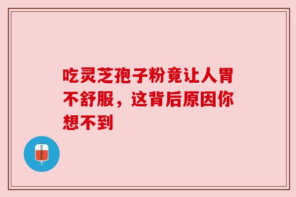 吃灵芝孢子粉竟让人胃不舒服,这背后原因你想不到 吃灵芝孢子粉竟让人胃不舒服,这背后原因你想不到