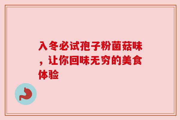 入冬必试孢子粉菌菇味,让你回味无穷的美食体验 入冬必试孢子粉菌菇味,让你回味无穷的美食体验
