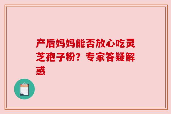 产后妈妈能否放心吃灵芝孢子粉?专家答疑解惑 产后妈妈能否放心吃灵芝孢子粉?专家答疑解惑