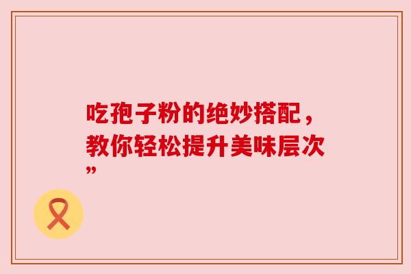 吃孢子粉的绝妙搭配,教你轻松提升美味层次” 吃孢子粉的绝妙搭配,教你轻松提升美味层次”
