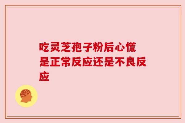 吃灵芝孢子粉后心慌 是正常反应还是不良反应 吃灵芝孢子粉后心慌 是正常反应还是不良反应