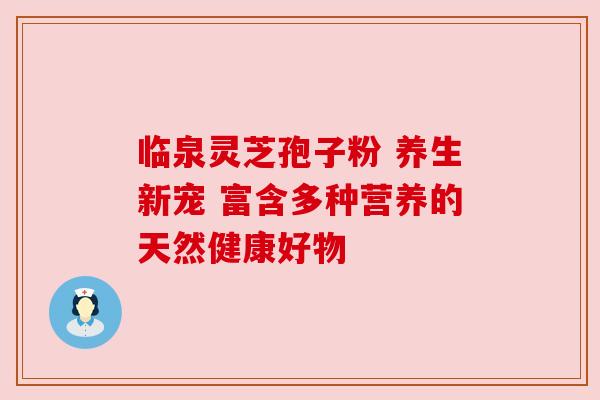 临泉灵芝孢子粉 养生新宠 富含多种营养的天然健康好物