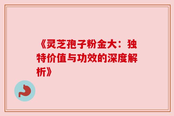 《灵芝孢子粉金大:独特价值与功效的深度解析》 《灵芝孢子粉金大:独特价值与功效的深度解析》