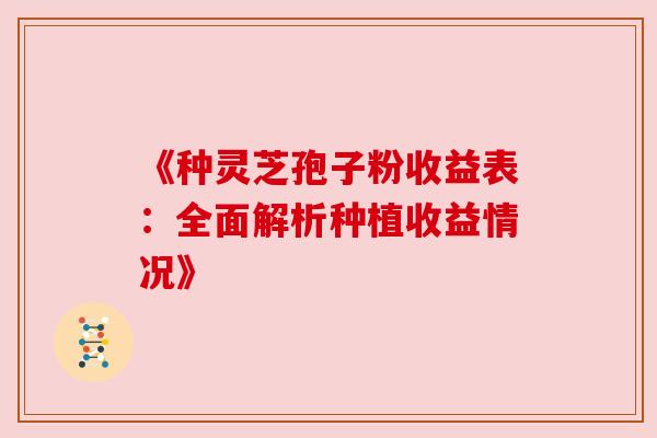《种灵芝孢子粉收益表:全面解析种植收益情况》 《种灵芝孢子粉收益表:全面解析种植收益情况》