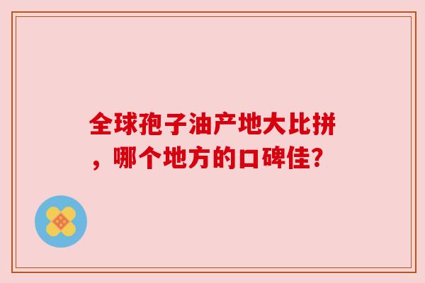 全球孢子油产地大比拼,哪个地方的口碑佳? 全球孢子油产地大比拼,哪个地方的口碑佳?