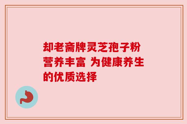 却老斋牌灵芝孢子粉 营养丰富 为健康养生的优质选择 却老斋牌灵芝孢子粉 营养丰富 为健康养生的优质选择