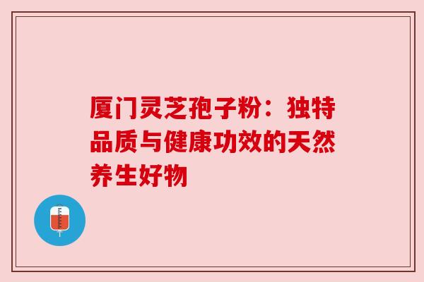 厦门灵芝孢子粉:独特品质与健康功效的天然养生好物 厦门灵芝孢子粉:独特品质与健康功效的天然养生好物