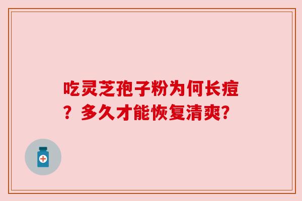 吃灵芝孢子粉为何长痘?多久才能恢复清爽? 吃灵芝孢子粉为何长痘?多久才能恢复清爽?