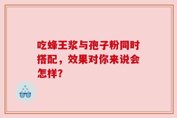 吃蜂王浆与孢子粉同时搭配，效果对你来说会怎样？