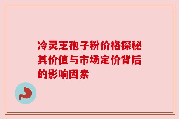 冷灵芝孢子粉价格探秘其价值与市场定价背后的影响因素 冷灵芝孢子粉价格探秘其价值与市场定价背后的影响因素