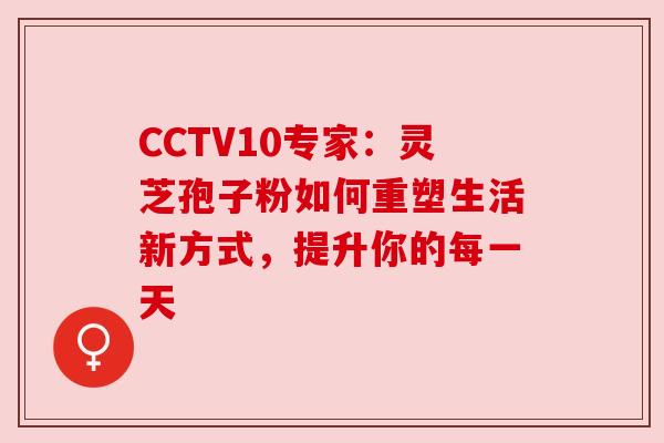 CCTV10专家：灵芝孢子粉如何重塑生活新方式，提升你的每一天