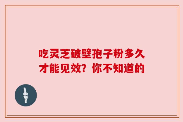 吃灵芝破壁孢子粉多久才能见效?你不知道的 吃灵芝破壁孢子粉多久才能见效?你不知道的