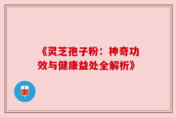《灵芝孢子粉:神奇功效与健康益处全解析》 《灵芝孢子粉:神奇功效与健康益处全解析》