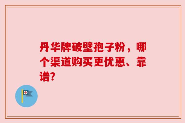 丹华牌破壁孢子粉，哪个渠道购买更优惠、靠谱？