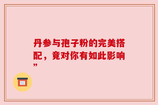 丹参与孢子粉的完美搭配,竟对你有如此影响” 丹参与孢子粉的完美搭配,竟对你有如此影响”
