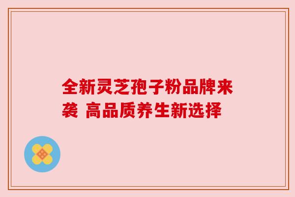 全新灵芝孢子粉品牌来袭 高品质养生新选择