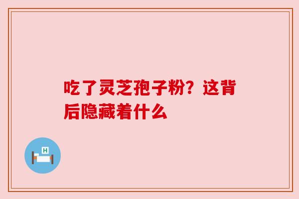 吃了灵芝孢子粉？这背后隐藏着什么