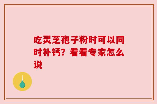 吃灵芝孢子粉时可以同时补钙?看看专家怎么说 吃灵芝孢子粉时可以同时补钙?看看专家怎么说