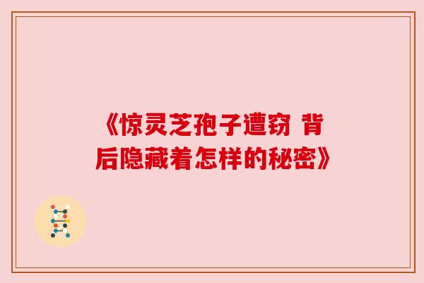 《惊灵芝孢子遭窃 背后隐藏着怎样的秘密》 《惊灵芝孢子遭窃 背后隐藏着怎样的秘密》