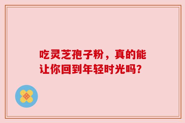吃灵芝孢子粉，真的能让你回到年轻时光吗？