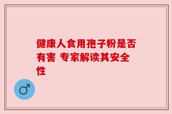 健康人食用孢子粉是否有害 专家解读其安全性
