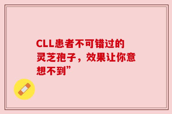 CLL患者不可错过的灵芝孢子,效果让你意想不到” CLL患者不可错过的灵芝孢子,效果让你意想不到”