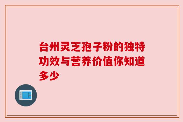 台州灵芝孢子粉的独特功效与营养价值你知道多少