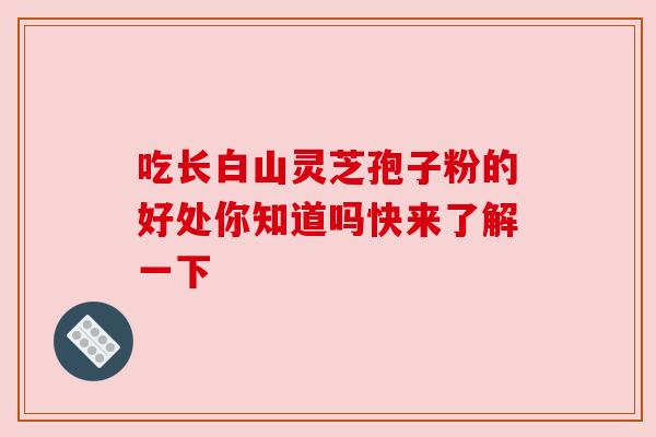 吃长白山灵芝孢子粉的好处你知道吗快来了解一下