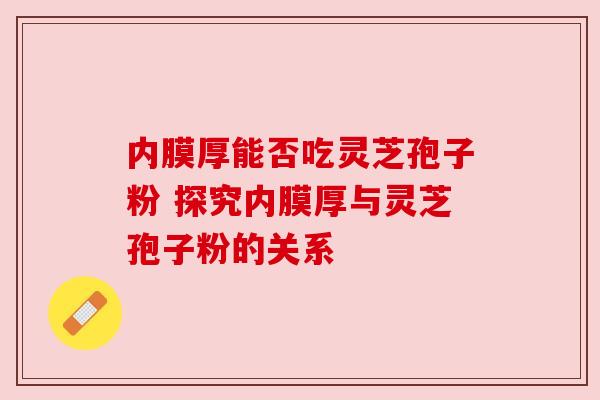 内膜厚能否吃灵芝孢子粉 探究内膜厚与灵芝孢子粉的关系 内膜厚能否吃灵芝孢子粉 探究内膜厚与灵芝孢子粉的关系