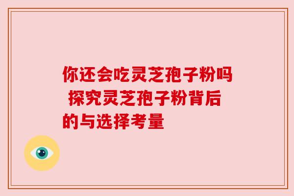 你还会吃灵芝孢子粉吗 探究灵芝孢子粉背后的与选择考量 你还会吃灵芝孢子粉吗 探究灵芝孢子粉背后的与选择考量