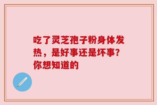 吃了灵芝孢子粉身体发热,是好事还是坏事?你想知道的 吃了灵芝孢子粉身体发热,是好事还是坏事?你想知道的