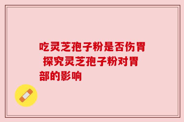 吃灵芝孢子粉是否伤胃 探究灵芝孢子粉对胃部的影响 吃灵芝孢子粉是否伤胃 探究灵芝孢子粉对胃部的影响