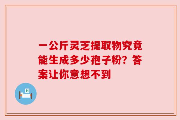 一公斤灵芝提取物究竟能生成多少孢子粉?答案让你意想不到 一公斤灵芝提取物究竟能生成多少孢子粉?答案让你意想不到