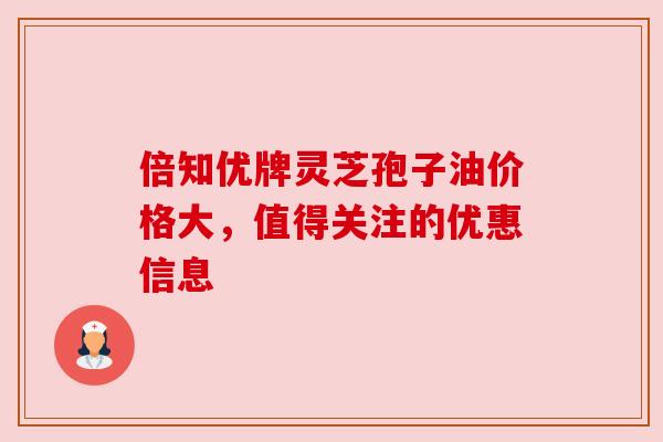 倍知优牌灵芝孢子油价格大,值得关注的优惠信息 倍知优牌灵芝孢子油价格大,值得关注的优惠信息