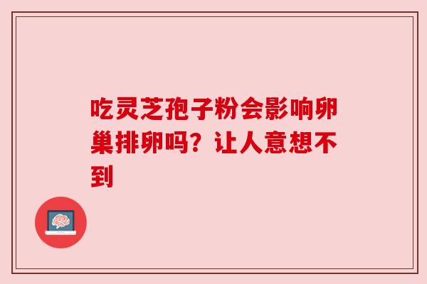 吃灵芝孢子粉会影响卵巢排卵吗?让人意想不到 吃灵芝孢子粉会影响卵巢排卵吗?让人意想不到