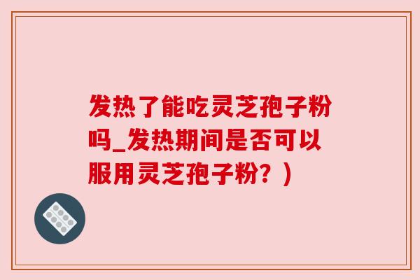 发热了能吃灵芝孢子粉吗_发热期间是否可以服用灵芝孢子粉？)