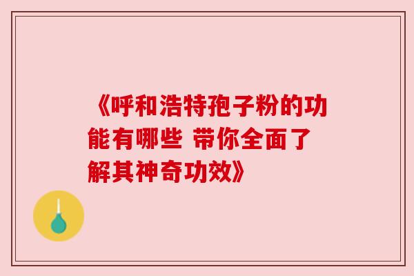 《呼和浩特孢子粉的功能有哪些 带你全面了解其神奇功效》 《呼和浩特孢子粉的功能有哪些 带你全面了解其神奇功效》