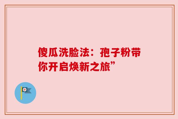 傻瓜洗脸法:孢子粉带你开启焕新之旅” 傻瓜洗脸法:孢子粉带你开启焕新之旅”