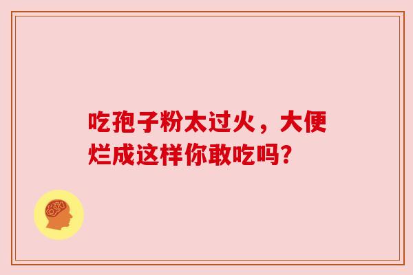 吃孢子粉太过火,大便烂成这样你敢吃吗? 吃孢子粉太过火,大便烂成这样你敢吃吗?