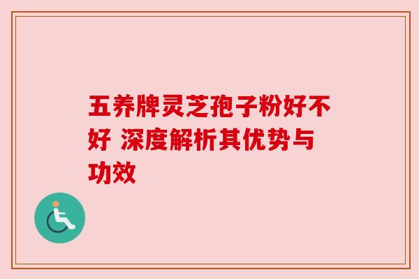 五养牌灵芝孢子粉好不好 深度解析其优势与功效