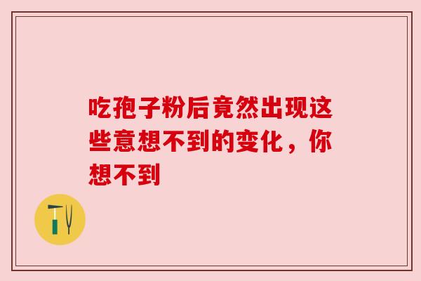 吃孢子粉后竟然出现这些意想不到的变化,你想不到 吃孢子粉后竟然出现这些意想不到的变化,你想不到