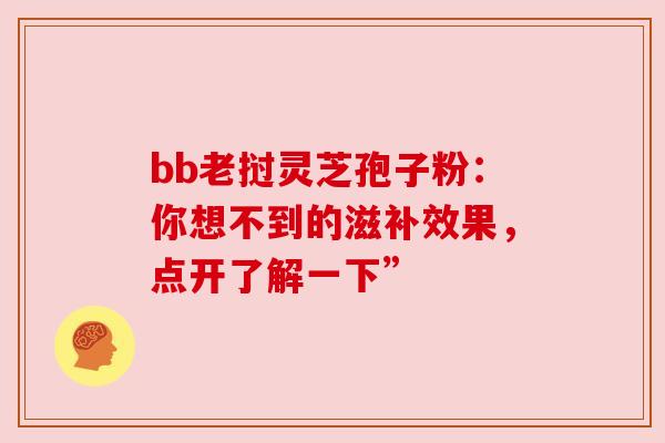 bb老挝灵芝孢子粉：你想不到的滋补效果，点开了解一下”