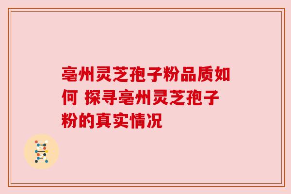 亳州灵芝孢子粉品质如何 探寻亳州灵芝孢子粉的真实情况 亳州灵芝孢子粉品质如何 探寻亳州灵芝孢子粉的真实情况
