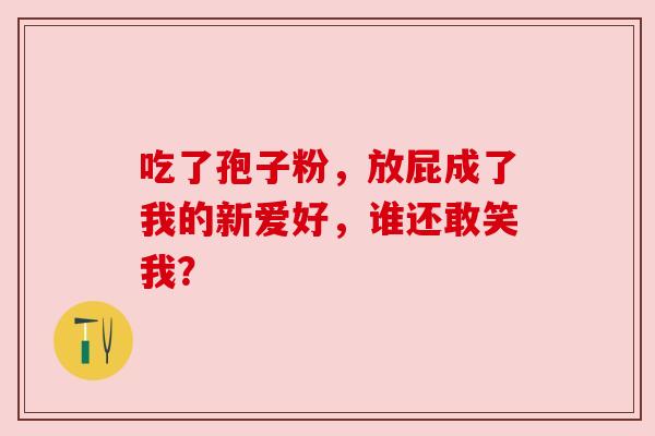 吃了孢子粉，放屁成了我的新爱好，谁还敢笑我？